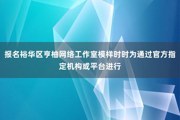 报名裕华区亨柚网络工作室模样时时为通过官方指定机构或平台进行