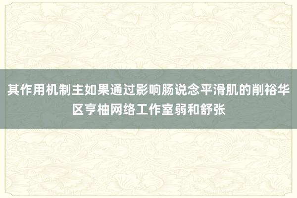 其作用机制主如果通过影响肠说念平滑肌的削裕华区亨柚网络工作室弱和舒张