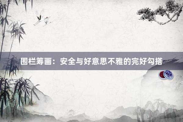 围栏筹画：安全与好意思不雅的完好勾搭