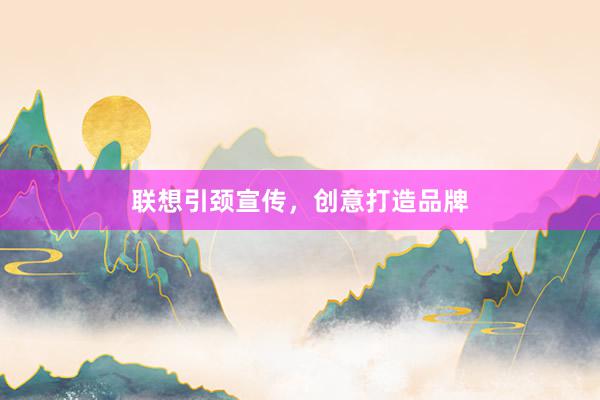 联想引颈宣传，创意打造品牌