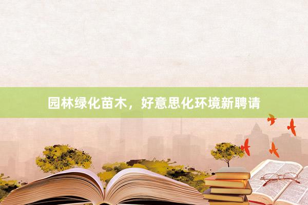 园林绿化苗木，好意思化环境新聘请